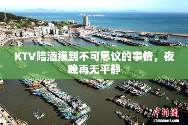KTV陪酒摸到不可思议的事情，夜晚再无平静