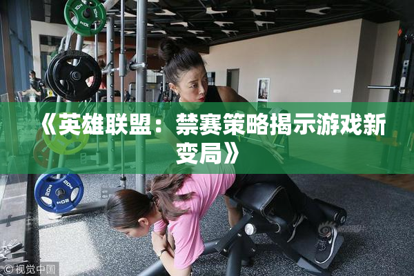《英雄联盟：禁赛策略揭示游戏新变局》