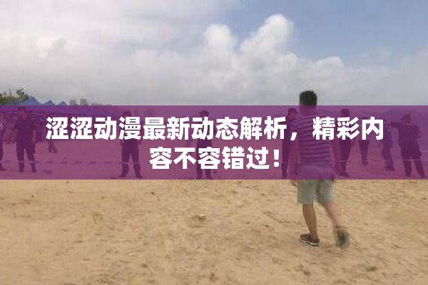 涩涩动漫最新动态解析，精彩内容不容错过！