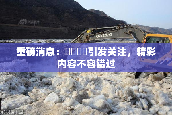 重磅消息：馃悢馃悢引发关注，精彩内容不容错过