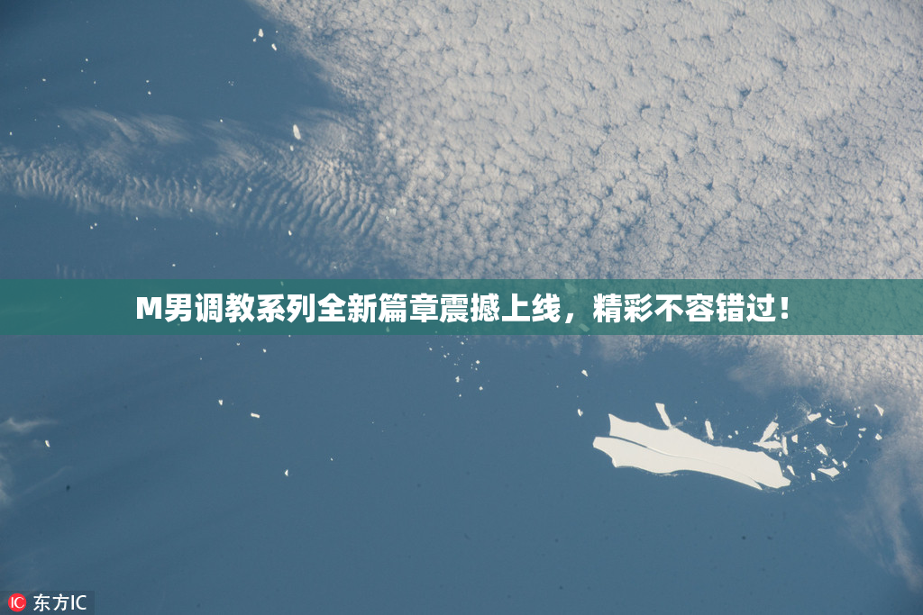 M男调教系列全新篇章震撼上线，精彩不容错过！