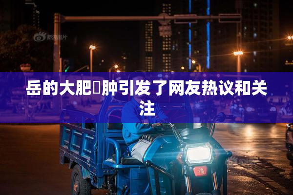 岳的大肥坹肿引发了网友热议和关注