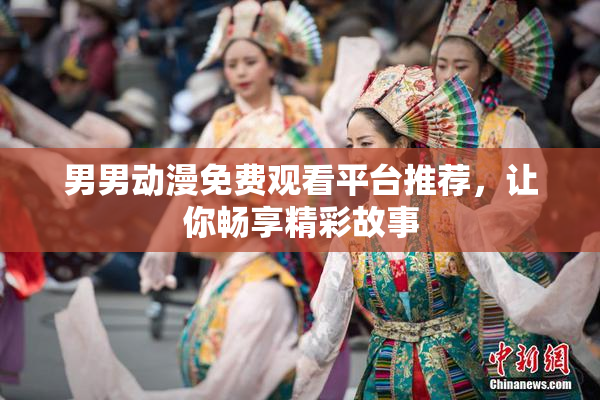 男男动漫免费观看平台推荐，让你畅享精彩故事