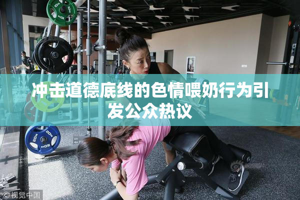 冲击道德底线的色情喂奶行为引发公众热议