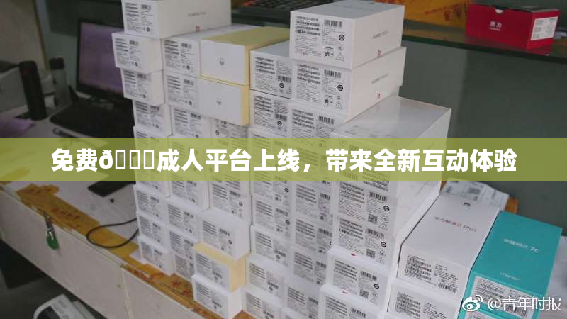 免费🔞成人平台上线，带来全新互动体验