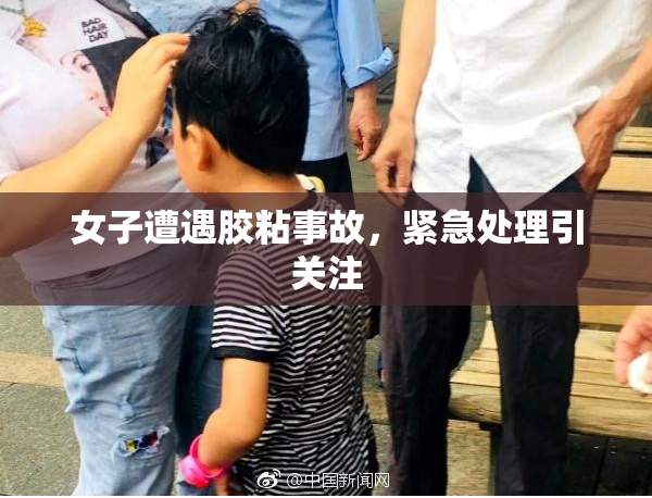 女子遭遇胶粘事故，紧急处理引关注