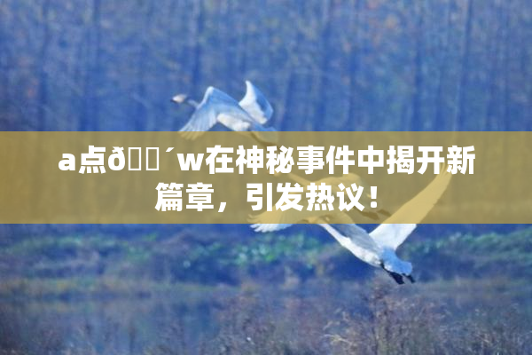 a点🔴w在神秘事件中揭开新篇章，引发热议！