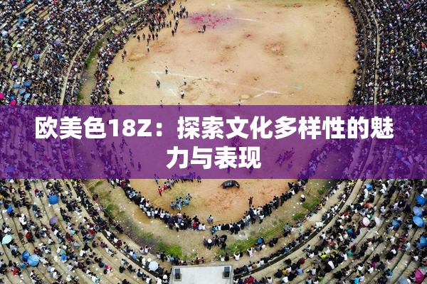 欧美色18Z：探索文化多样性的魅力与表现