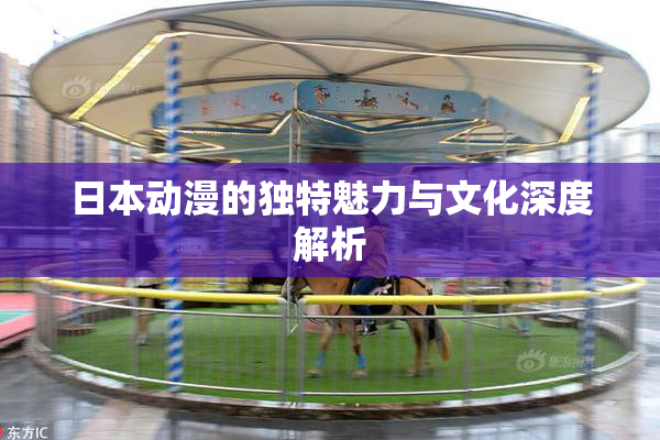 日本动漫的独特魅力与文化深度解析
