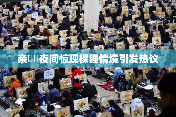 亲妺妺夜间惊现裸睡情境引发热议