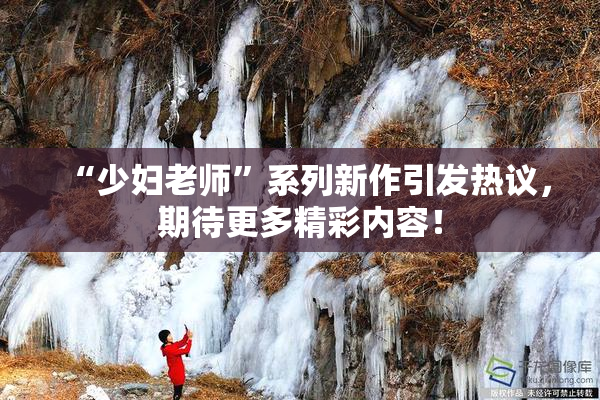 “少妇老师”系列新作引发热议，期待更多精彩内容！
