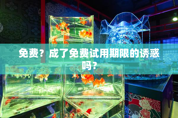 免费？成了免费试用期限的诱惑吗？