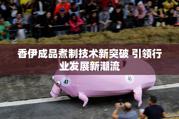 香伊成品煮制技术新突破 引领行业发展新潮流