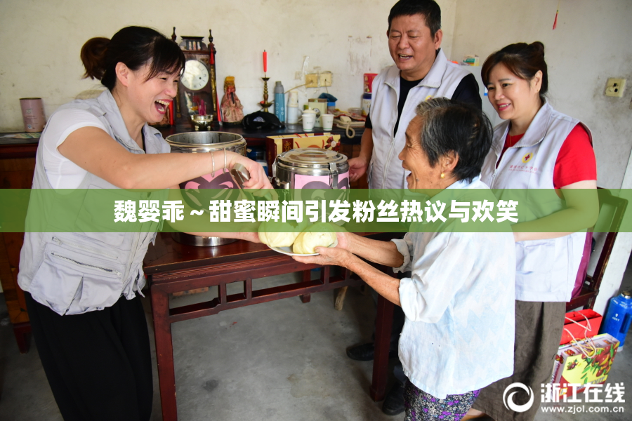 魏婴乖～甜蜜瞬间引发粉丝热议与欢笑