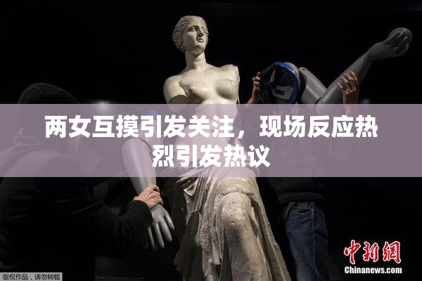 两女互摸引发关注，现场反应热烈引发热议