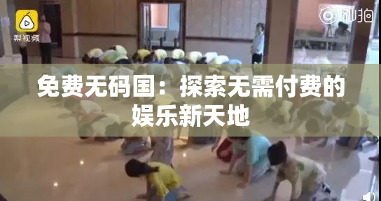 免费无码国：探索无需付费的娱乐新天地