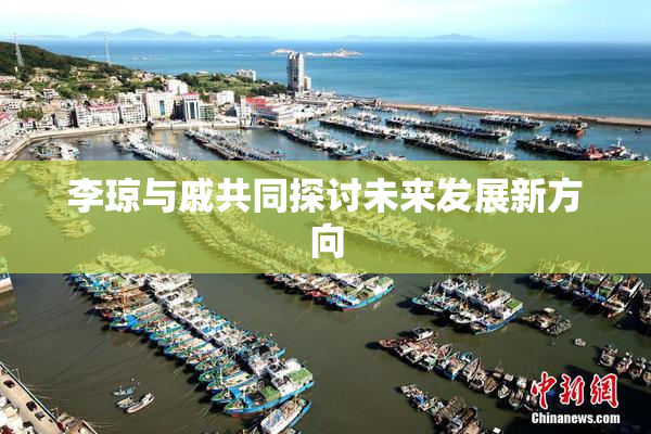李琼与戚共同探讨未来发展新方向