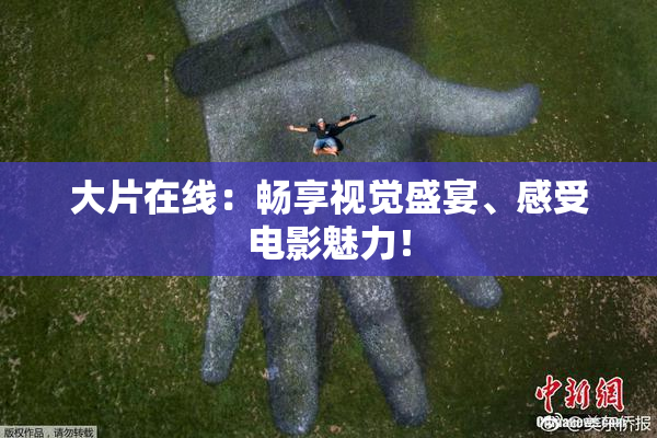 大片在线：畅享视觉盛宴、感受电影魅力！