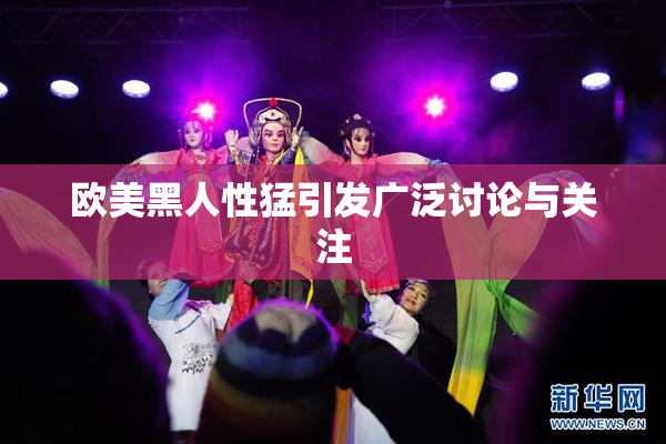 欧美黑人性猛引发广泛讨论与关注