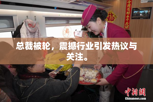 总裁被轮，震撼行业引发热议与关注。