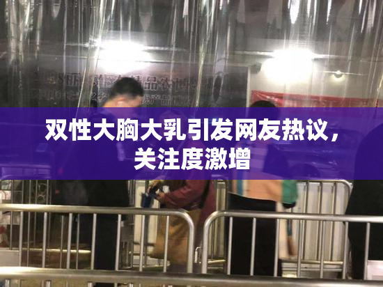 双性大胸大乳引发网友热议，关注度激增
