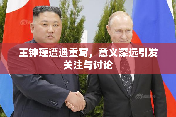 王钟瑶遭遇重写，意义深远引发关注与讨论