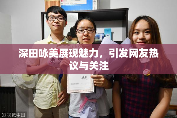 深田咏美展现魅力，引发网友热议与关注