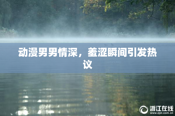 动漫男男情深，羞涩瞬间引发热议