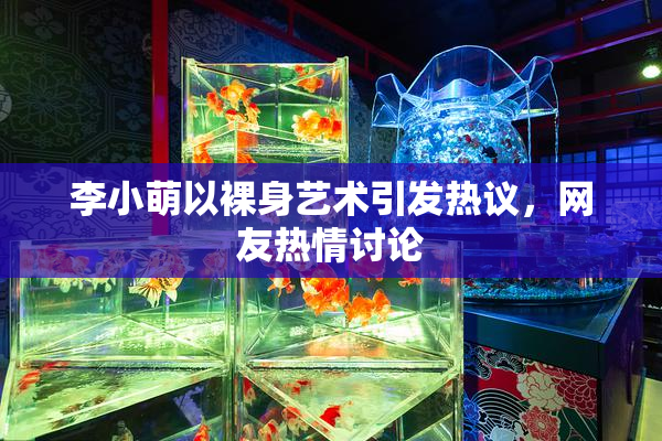 李小萌以裸身艺术引发热议，网友热情讨论