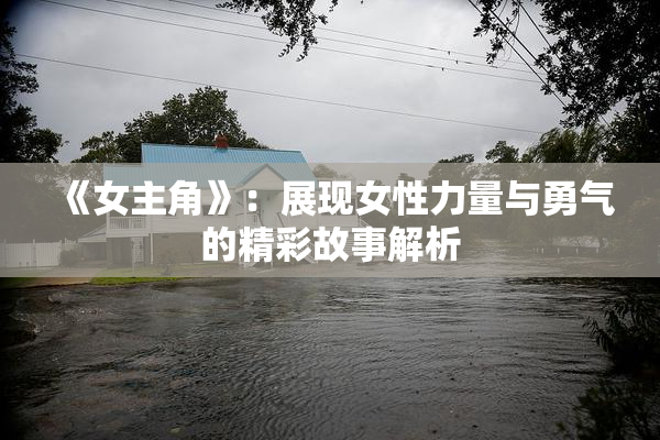 《女主角》：展现女性力量与勇气的精彩故事解析
