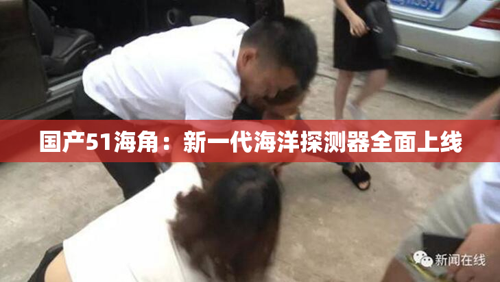 国产51海角：新一代海洋探测器全面上线