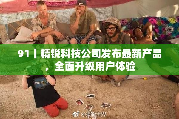 91丨精锐科技公司发布最新产品，全面升级用户体验
