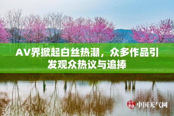 AV界掀起白丝热潮，众多作品引发观众热议与追捧