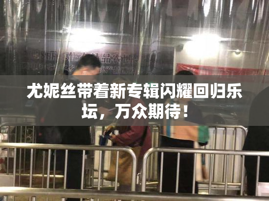 尤妮丝带着新专辑闪耀回归乐坛，万众期待！