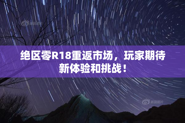 绝区零R18重返市场，玩家期待新体验和挑战！