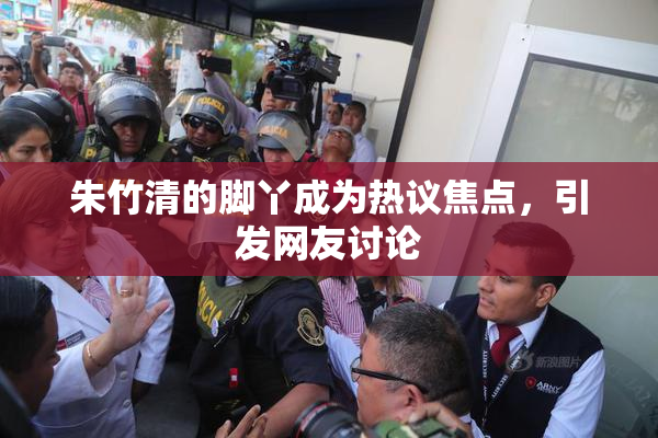 朱竹清的脚丫成为热议焦点，引发网友讨论
