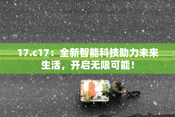 17.c17：全新智能科技助力未来生活，开启无限可能！