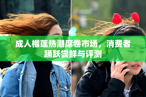 成人榴莲热潮席卷市场，消费者踊跃尝鲜与评测