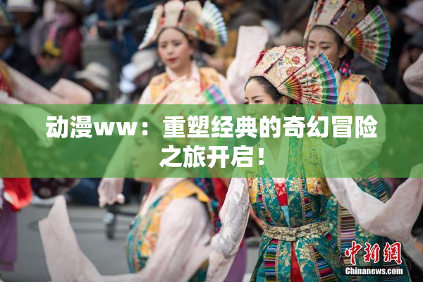 动漫ww：重塑经典的奇幻冒险之旅开启！