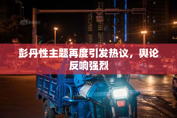 彭丹性主题再度引发热议，舆论反响强烈