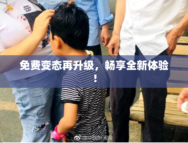 免费变态再升级，畅享全新体验！