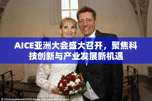 AICE亚洲大会盛大召开，聚焦科技创新与产业发展新机遇