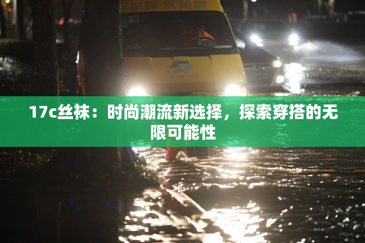 17c丝袜：时尚潮流新选择，探索穿搭的无限可能性