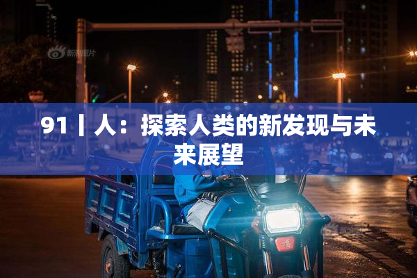 91丨人：探索人类的新发现与未来展望