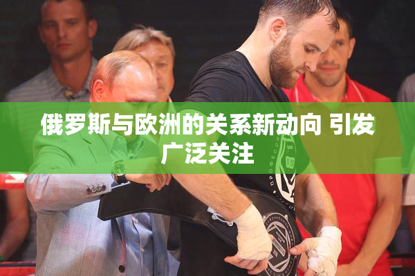 俄罗斯与欧洲的关系新动向 引发广泛关注