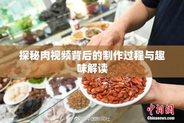 探秘肉视频背后的制作过程与趣味解读