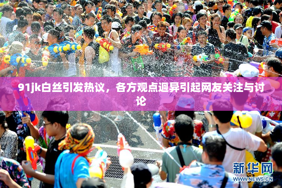 91jk白丝引发热议，各方观点迥异引起网友关注与讨论