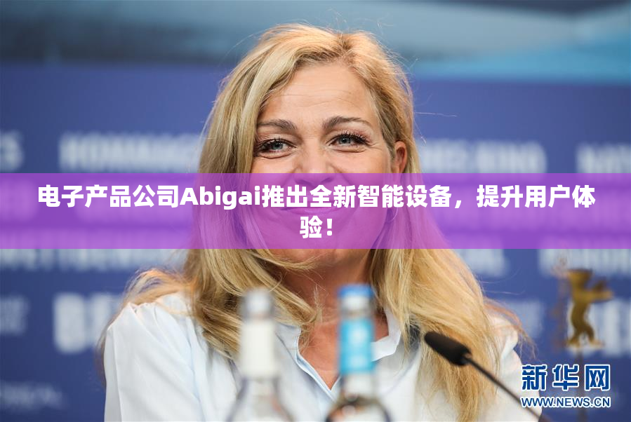 电子产品公司Abigai推出全新智能设备，提升用户体验！