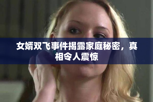 女婿双飞事件揭露家庭秘密，真相令人震惊