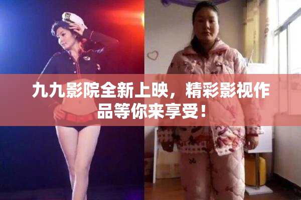 九九影院全新上映，精彩影视作品等你来享受！